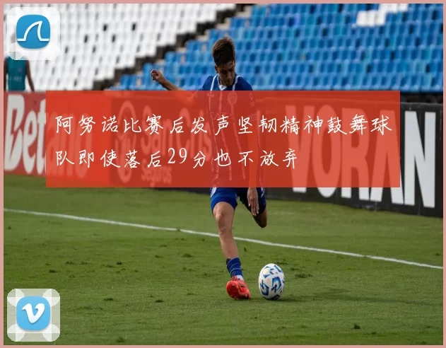 阿努诺比赛后发声坚韧精神鼓舞球队即使落后29分也不放弃