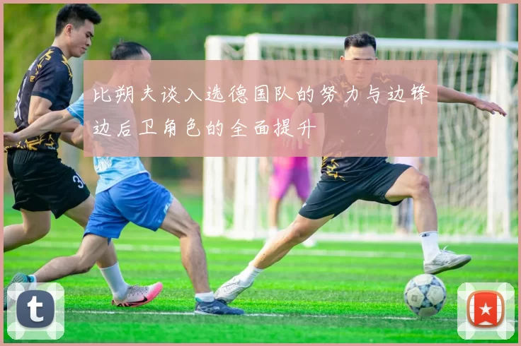 比朔夫谈入选德国队的努力与边锋边后卫角色的全面提升