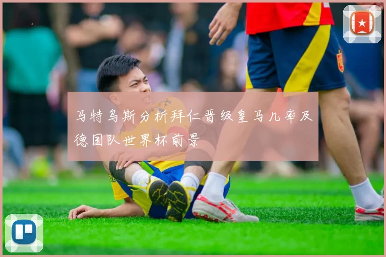 马特乌斯分析拜仁晋级皇马几率及德国队世界杯前景