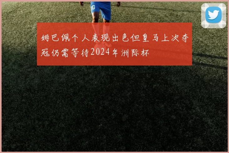 姆巴佩个人表现出色但皇马上次夺冠仍需等待2024年洲际杯