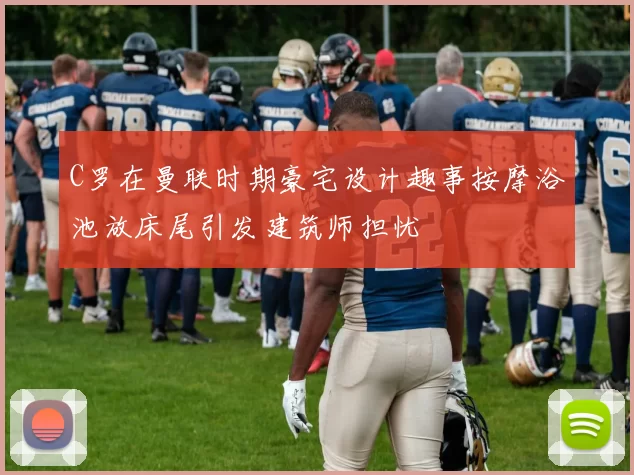 C罗在曼联时期豪宅设计趣事按摩浴池放床尾引发建筑师担忧