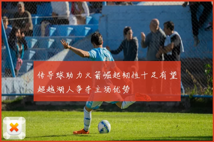 传导球助力火箭崛起韧性十足有望超越湖人争夺主场优势