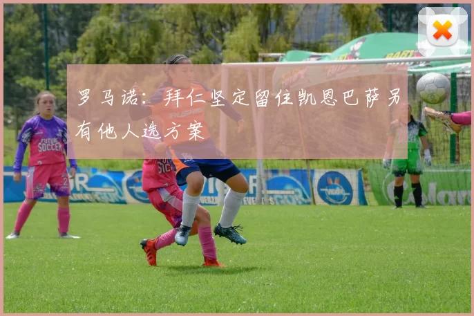 罗马诺：拜仁坚定留住凯恩巴萨另有他人选方案
