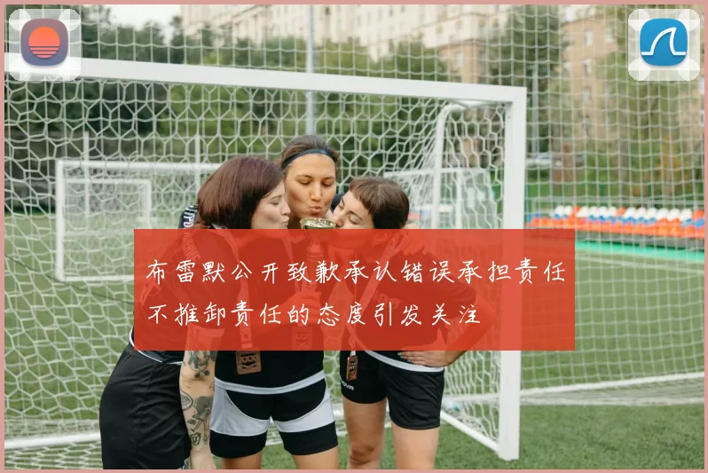 布雷默公开致歉承认错误承担责任不推卸责任的态度引发关注