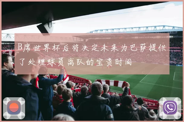 B席世界杯后将决定未来为巴萨提供了处理球员离队的宝贵时间