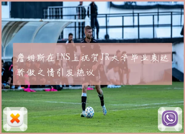 詹姆斯在INS上祝贺JR大学毕业表达骄傲之情引发热议
