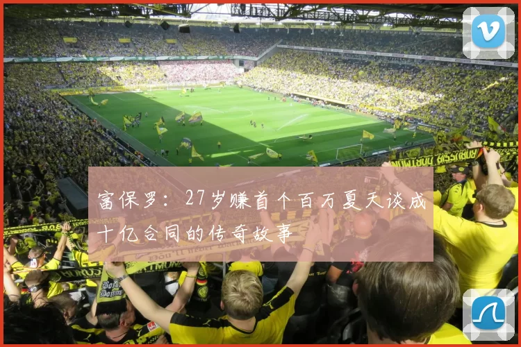 富保罗：27岁赚首个百万夏天谈成十亿合同的传奇故事