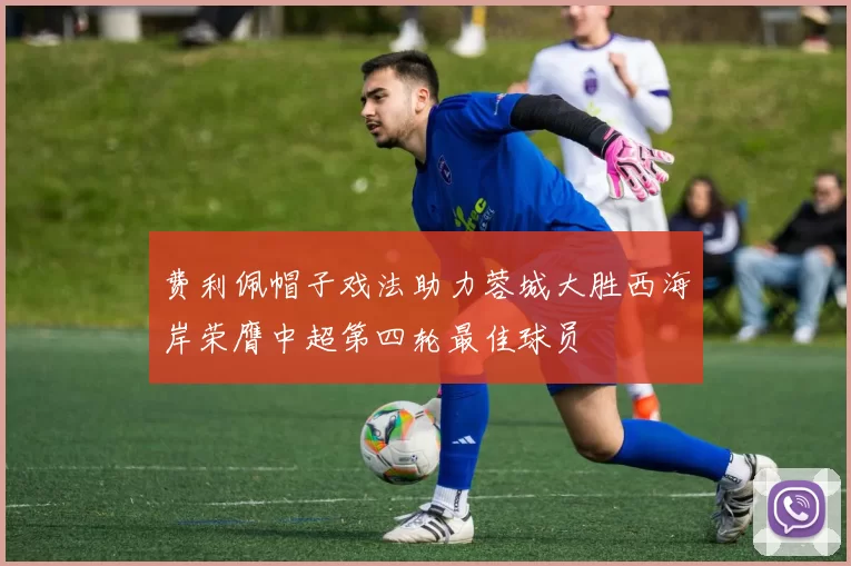 费利佩帽子戏法助力蓉城大胜西海岸荣膺中超第四轮最佳球员