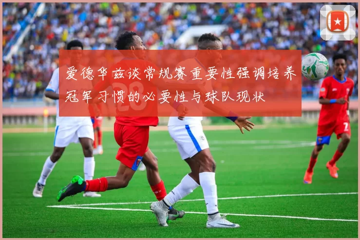 爱德华兹谈常规赛重要性强调培养冠军习惯的必要性与球队现状