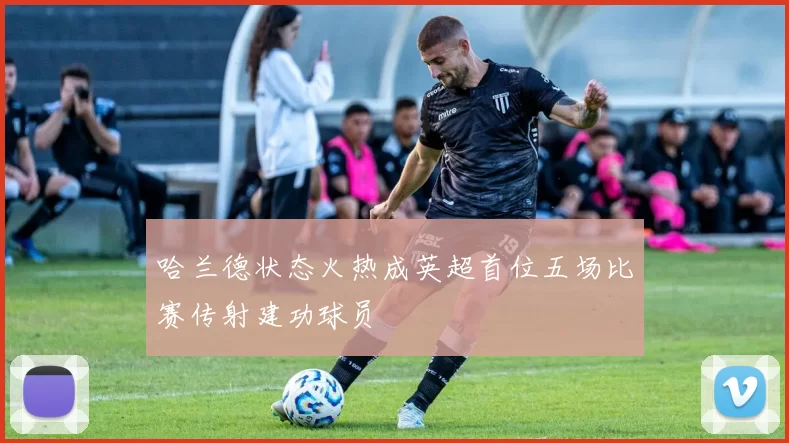 哈兰德状态火热成英超首位五场比赛传射建功球员