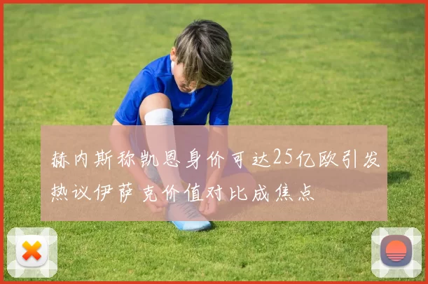 赫内斯称凯恩身价可达25亿欧引发热议伊萨克价值对比成焦点