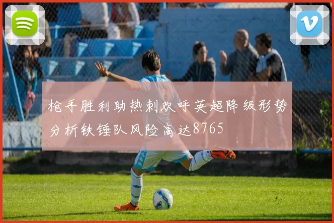 枪手胜利助热刺欢呼英超降级形势分析铁锤队风险高达8765